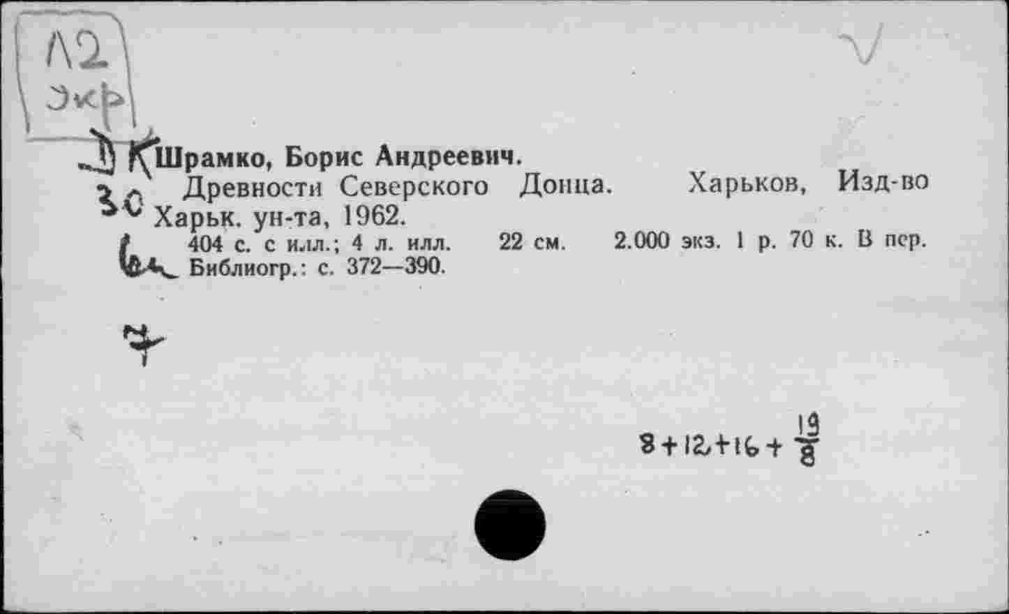 ﻿Кшрамко, Борис Андреевич.
2 Древности Северского Донца. Харьков, Изд-во Харьк. ун-та, 1962.
U404 с. с илл.; 4 л. илл. 22 см. 2.000 экз. 1 р. 70 к. В пер. Библиогр.: с. 372—390.
3 + I2/ + It +